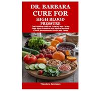 Dr. Barbara Cure for High Blood Pressure: The Ultimate Guide on Treating and Curing High Blood Pressure with Natural Barbara O'Neill Recommended Herbs and Foods