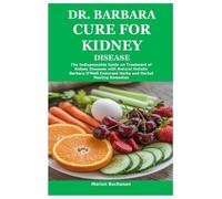 Dr. Barbara Cure for Kidney Disease: The Indispensable Guide on Treatment of Kidney Diseases with Natural Holistic Barbara O'Neill Endorsed Herbs and Herbal Healing Remedies