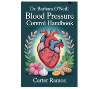 DR BARBARA O'NEILL BLOOD PRESSURE CONTROL HANDBOOK: The Healing Philosophy Of Dr. Barbara O’Neill And A Holistic View Of The Heart And Circulation