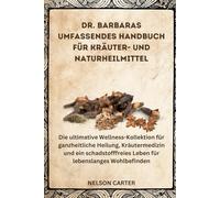 DR. BARBARAS UMFASSENDES HANDBUCH FÜR KRÄUTER- UND NATURHEILMITTEL: Die ultimative Wellness-Kollektion für ganzheitliche Heilung, Kräutermedizin und ... Leben für lebenslanges Wohlbefinden