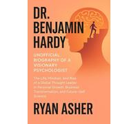 Dr. Benjamin Hardy: Unofficial Biography of a Visionary Psychologist: The Life, Mindset, and Rise of a Global Thought Leader in Personal Growth, Business Transformation, and Future-Self Science