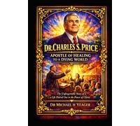 DR. CHARLES S. PRICE: APOSTLE OF HEALING TO A DYING WORLD: The Unforgettable Story of a Life Poured Out in the Power of Christ