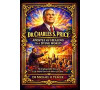 DR. CHARLES S. PRICE: APOSTLE OF HEALING TO A DYING WORLD: The Unforgettable Story of a Life Poured Out in the Power of Christ
