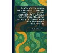 Dr. Chase's New Receipt Book and Medical Advisor: Or, Information for Everybody: An Invaluable Collection of Practical Receipts ... All Arranged in Their Appropriate Departments