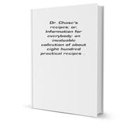 Dr. Chase's recipes: Information for everybody and invaluable collection about eight hundred practical recipes