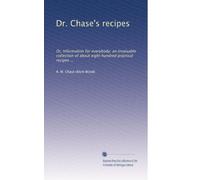 Dr. Chase's recipes: Or, Information for everybody: an invaluable collection of about eight hundred practical recipes ...