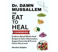 Dr. Dawn Mussallem The Eat to Heal Cookbook: Evidence-Based Whole-Food Recipes to Calm Inflammation, Support Immunity & Prevent Cancer Recurrence