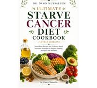 DR. DAWN MUSSALLEM ULTIMATE STARVE CANCER DIET COOKBOOK (LATEST EDITION): Nourishing Recipes and Evidence-Based Nutrition Strategies to Support Healing, Strength, and Wellness