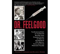 Dr. Feelgood: The Shocking Story of the Doctor Who May Have Changed History by Treating and Drugging JFK, Marilyn, Elvis, and Other Prominent Figures