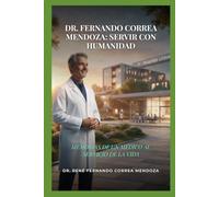 DR. FERNANDO CORREA MENDOZA: SERVIR CON HUMANIDAD: MEMORIAS DE UN MÉDICO AL SERVICIO DE LA VIDA