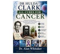Dr Hulda Clark All Cures For Cancer: An Educational Examination of Her Cancer Theories, Alternative Treatment Claims, Scientific Evidence, Controversies, and Modern Cancer Care