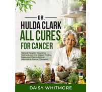 Dr Hulda Clark All Cures For Cancer: Natural Parasite Cleansing Methods and the Hidden Truths, Risks, and Claims Behind Alternative Cancer Therapies