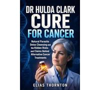 Dr Hulda Clark All Cures For Cancer: Natural Parasite Detox Cleansing and the Hidden Risks and Claims Behind Alternative Cancer Treatments
