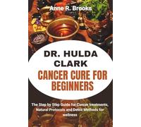 DR. HULDA CLARK CANCER CURE FOR BEGINNERS: The Step by Step Guide for Cancer treatments, Natural Protocols and Detox Methods for wellness