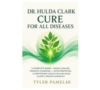 Dr. Hulda Clark Cure for all Diseases: A Complete Guide to Natural Healing, Parasite Cleansing, and Detox Protocols for Restoring Health With Dr. Hulda Clark’s Proven Remedies