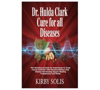 Dr. Hulda Clark Cure for All Diseases: The Nutritional Guide for Individuals to Treat Cancer,Arthritis with Parasite,Kidney,Liver Cleanse Harnessing Zapper Healing Frequencies and Herbs