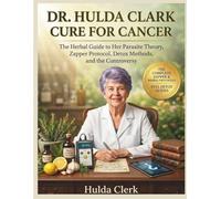 DR. HULDA CLARK CURE FOR CANCER: The Herbal Guide to Her Parasite Theory, Zapper Protocol, Detox Methods, and the Controversy