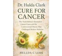 Dr. Hulda Clark Cure for Cancer: The Truth Behind Alternative Cancer Cures and the Controversial Theory That Challenged Modern Medicine