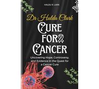 Dr. Hulda Clark Cure for Cancer: Uncovering hope, Controversy and Evidence in the Quest for a Cancer Cure