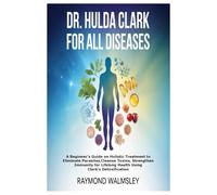DR. HULDA CLARK FOR ALL DISEASES: A Beginner’s Guide on Holistic Treatment to Eliminate Parasites,Cleanse Toxins, Strengthen Immunity for Lifelong Health Using Clark's Detoxification