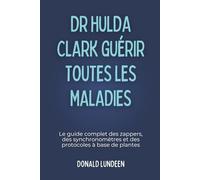 DR HULDA CLARK GUÉRIR TOUTES LES MALADIES: Le guide complet des zappers, des synchronomètres et des protocoles à base de plantes