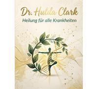 Dr. Hulda Clark - Heilung für alle Krankheiten: Das alternative Gesundheitskonzept - Entgiften, Vorbeugen & Heilen nach den Prinzipien von Dr. Clark