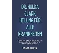 DR. HULDA CLARK HEILUNG FÜR ALLE KRANKHEITEN: Der vollständige Leitfaden zu Zapper, Syncrometer und Kräuterprotokollen