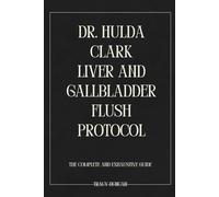 Dr. Hulda Clark Liver and Gallbladder Flush Protocol: The Complete and Exhaustive Guide