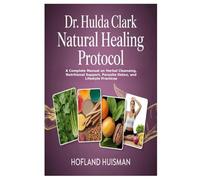 Dr. Hulda Clark Natural Healing Protocol: A Complete Manual on Herbal Cleansing, Nutritional Support, Parasite Detox, and Lifestyle Practices
