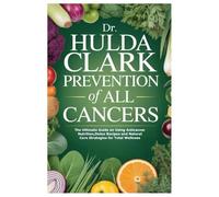 DR. HULDA CLARK PREVENTION OF ALL CANCERS: The Ultimate Guide on Using Anticancer Nutrition,Detox Recipes and Natural Cure Strategies for Total Wellness