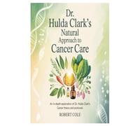 Dr. Hulda Clark’s Natural Approach to Cancer Care: An In-Depth Exploration of Dr. Hulda Clark’s Cancer Theory and Protocols