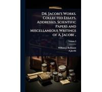 Dr. Jacobi's Works. Collected Essays, Addresses, Scientific Papers and Miscellaneous Writings of A. Jacobi ..