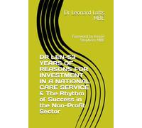 DR LEN-53 YEARS OF REASONS FOR INVESTMENT IN A NATIONAL CARE SERVICE & The Rhythm of Success in the Non-Profit Sector: Foreword by Jennie Stephens MBE