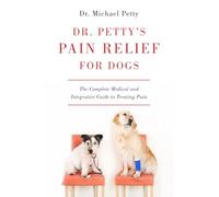 Dr. Petty's Pain Relief for Dogs: The Complete Medical and Integrative Guide to Treating Pain