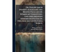 Dr. Philipp Jakob Spener's Auslegung des Briefes Pauli an die Römer mit Einleitung und erklärenden Anmerkungen fÃ1/4r die Freunde des göttlichen Worts.