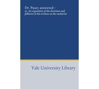 Dr. Pusey answered :: or, An exposition of the doctrines and fallacies in his sermon on the eucharist