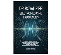 Dr. Royal Rife Electromedicine Frequencies: The Step by Step Guide on application of Resonant frequency to Cure Cancer and all forms of Disease Using Rife’s Electromagnetic Therapy Machine