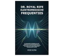 Dr. Royal Rife Elektromedische Frequenties: De stapsgewijze handleiding voor het toepassen van resonantiefrequentie om kanker en alle vormen van ... elektromagnetische therapiemachine van Rife
