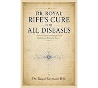 Dr. Royal Rife’s Cure for All Diseases: The Complete Guide to Rife Frequency Therapy, Historical Cure Protocols, Full Frequency Lists, and Step-by-Step Healing Methods