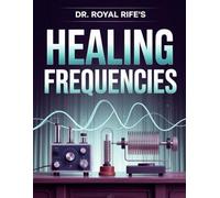 Dr. Royal Rife’s Healing Frequencies: Discover the Hidden Science of Frequency Therapy - Rife’s Methods for Pain Relief, Wellness, and Vibrational Healing