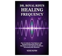 Dr. Royal Rife’s Healing Frequency: How to Activate Total Balance with Sounds,Frequencies,Tones and Vibrations to Cure Chronic Conditions Harnessing Rife Machines