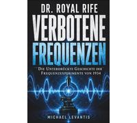 Dr. Royal Rife - Verbotene Frequenzen: Die unterdrückte Geschichte hinter den Experimenten von 1934 und der Leitfaden zu Rife-Technologie, Protokollen und Frequenztherapie