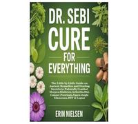 DR. SEBI CURE FOR EVERYTHING: The Little by Little Guide on Ancient Remedies and Healing Secrets to Naturally Combat Herpes,Diabetes,Arthritis,Std,Cancer,Psoriasis,Open-Angle Glaucoma,HIV & Lupus