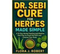 DR. SEBI CURE FOR HERPES MADE SIMPLE: A 10-Day Herbal Healing and Alkaline Diet Plan to Flush Out HSV and Cleanse Your Body