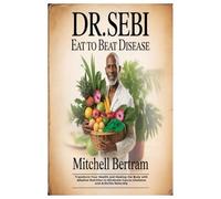 Dr. Sebi Eat to Beat Disease: Transform Your Health and Healing the Body with Alkaline Nutrition to Eliminate Cancer,Diabetes and Arthritis Naturally