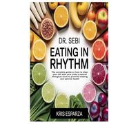 Dr. Sebi Eating in Rhythm: The complete guide on how to align your life with your body's natural biological clock to promote healing and optimal health
