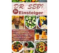 Dr. Sebi für Einsteiger: Ein umfassender Leitfaden für basische Ernährung und ganzheitliche Gesundheit, um deinen Körper zu entgiften, dein Immunsystem zu stärken und dich rundum wohlzufühlen