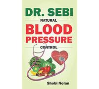 DR. SEBI NATURAL BLOOD PRESSURE CONTROL: How To Naturally Lower High Blood Pressure Down Through Dr. Sebi Alkaline Diet Guide And Approved Herbs And Products For Hypertension (The Dr. Sebi Diet Guide)
