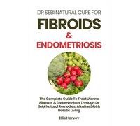 DR SEBI NATURAL CURE FOR FIBROIDS & ENDOMETRIOSIS: The Complete Guide To Treat Uterine Fibroids & Endometriosis Through Dr Sebi Natural Remedies, Alkaline Diet & Holistic Living