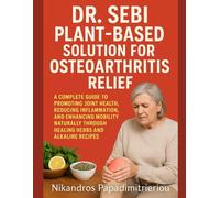 DR. SEBI PLANT-BASED SOLUTION FOR OSTEOARTHRITIS RELIEF: A COMPLETE GUIDE TO PROMOTING JOINT HEALTH, REDUCING INFLAMMATION, AND ENHANCING MOBILITY NATURALLY THROUGH HEALING HERBS AND ALKALINE RECIPES